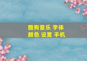 酷狗音乐 字体 颜色 设置 手机